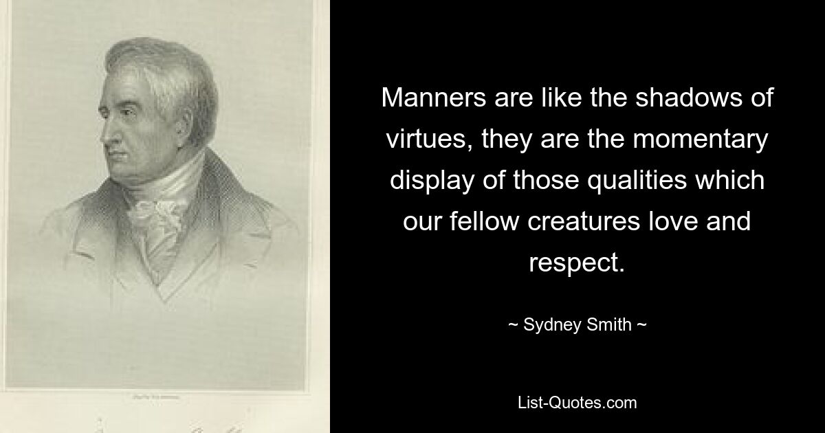 Manners are like the shadows of virtues, they are the momentary display of those qualities which our fellow creatures love and respect. — © Sydney Smith