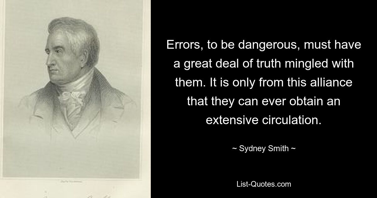 Errors, to be dangerous, must have a great deal of truth mingled with them. It is only from this alliance that they can ever obtain an extensive circulation. — © Sydney Smith