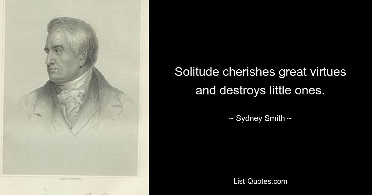 Solitude cherishes great virtues and destroys little ones. — © Sydney Smith