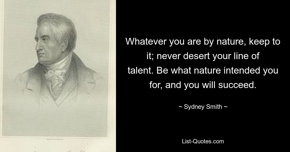 Whatever you are by nature, keep to it; never desert your line of talent. Be what nature intended you for, and you will succeed. — © Sydney Smith