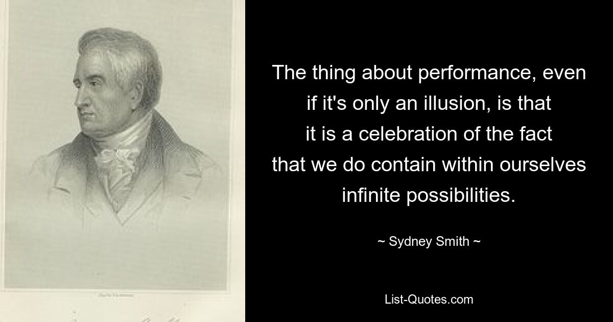 Das Besondere an der Leistung ist, auch wenn sie nur eine Illusion ist, dass sie die Tatsache zelebriert, dass wir in uns selbst unendliche Möglichkeiten bergen. — © Sydney Smith