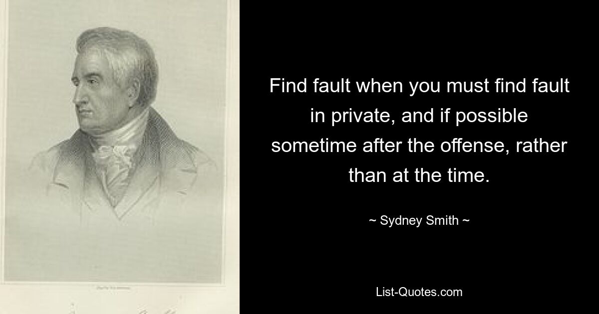 Find fault when you must find fault in private, and if possible sometime after the offense, rather than at the time. — © Sydney Smith