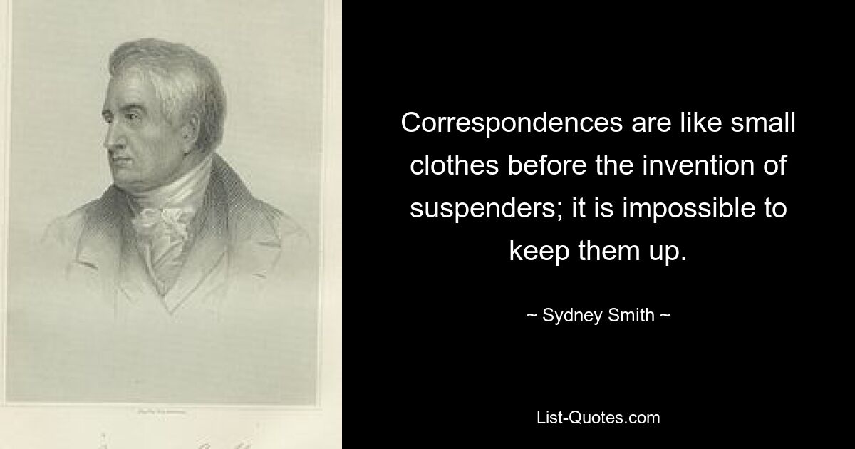 Correspondences are like small clothes before the invention of suspenders; it is impossible to keep them up. — © Sydney Smith