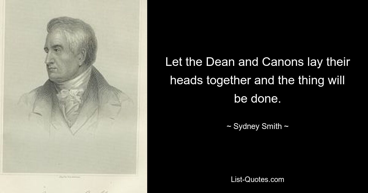 Let the Dean and Canons lay their heads together and the thing will be done. — © Sydney Smith