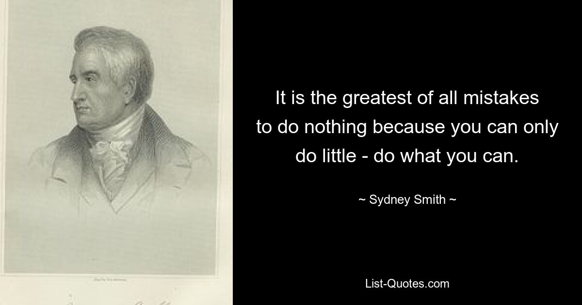 It is the greatest of all mistakes to do nothing because you can only do little - do what you can. — © Sydney Smith