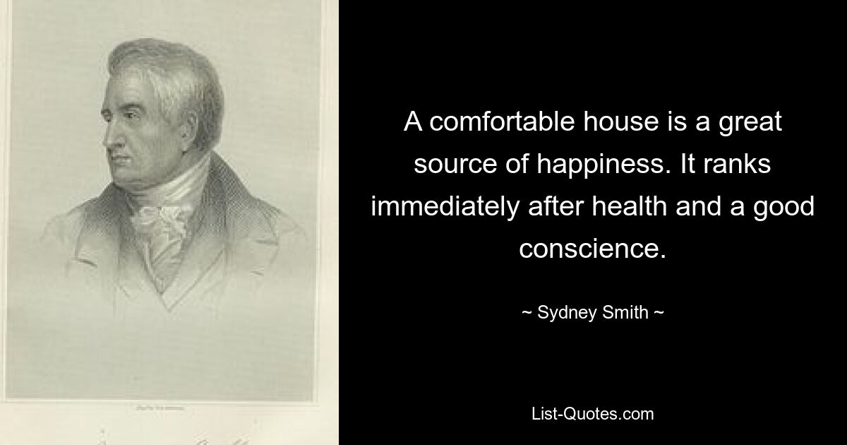 A comfortable house is a great source of happiness. It ranks immediately after health and a good conscience. — © Sydney Smith