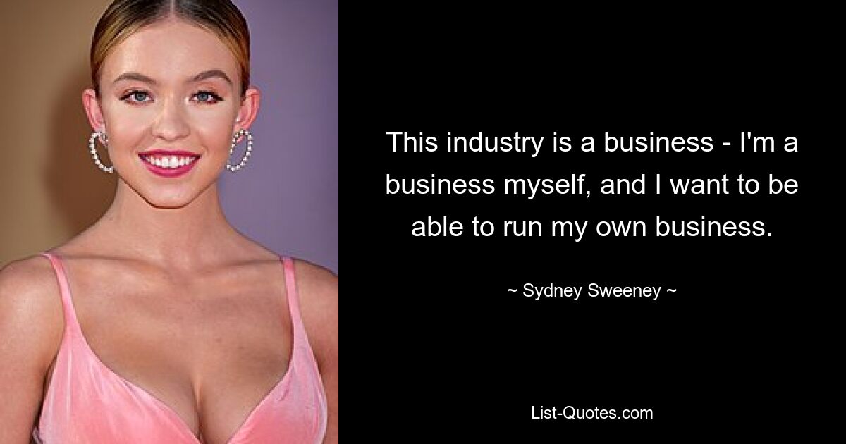 This industry is a business - I'm a business myself, and I want to be able to run my own business. — © Sydney Sweeney