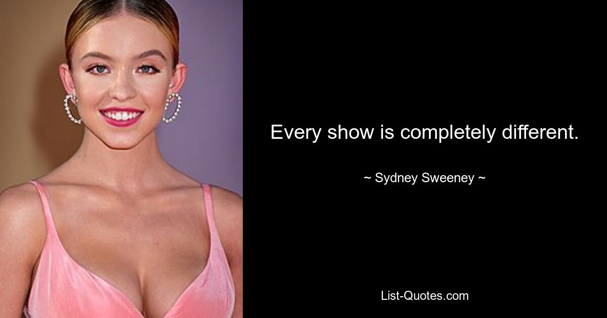 Every show is completely different. — © Sydney Sweeney