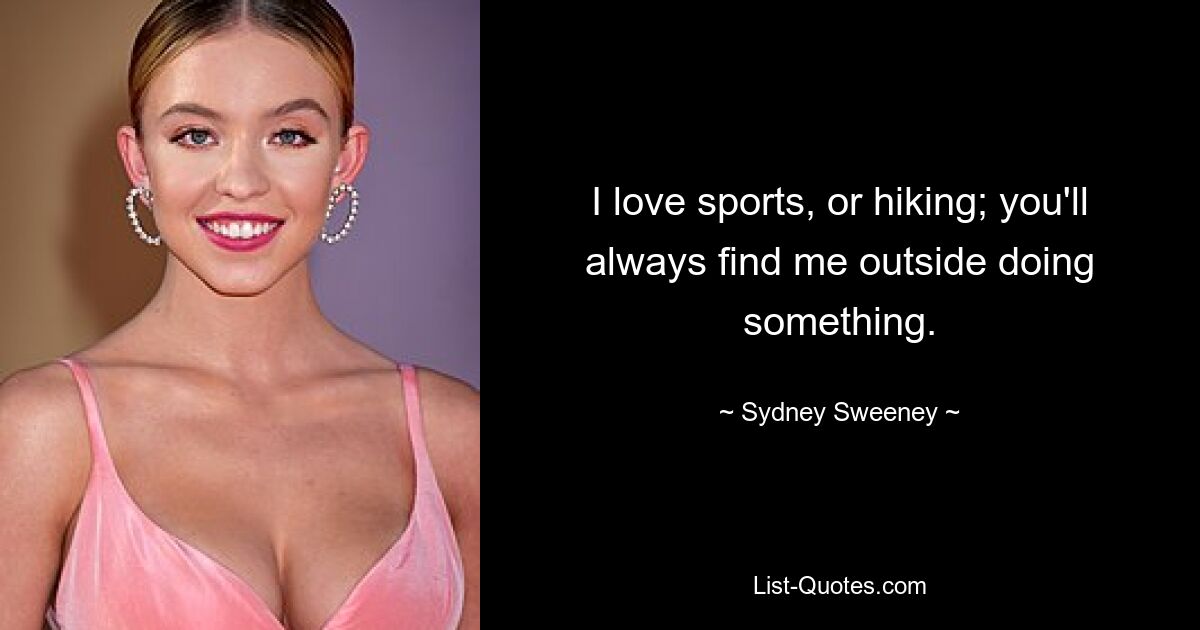 I love sports, or hiking; you'll always find me outside doing something. — © Sydney Sweeney