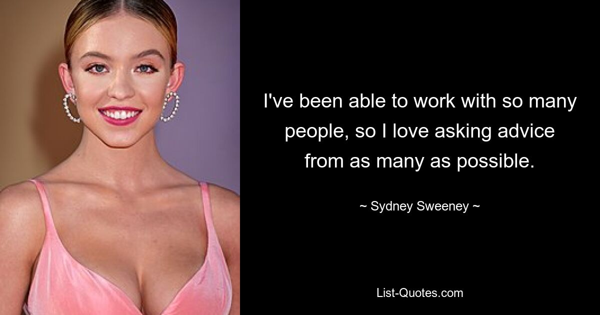 I've been able to work with so many people, so I love asking advice from as many as possible. — © Sydney Sweeney