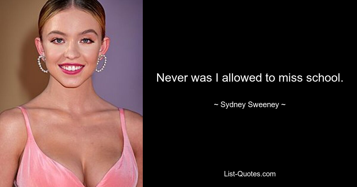 Never was I allowed to miss school. — © Sydney Sweeney