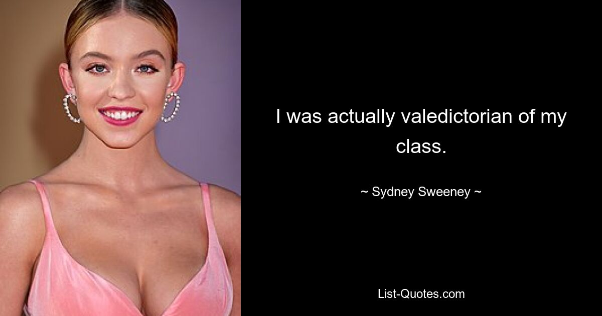 I was actually valedictorian of my class. — © Sydney Sweeney