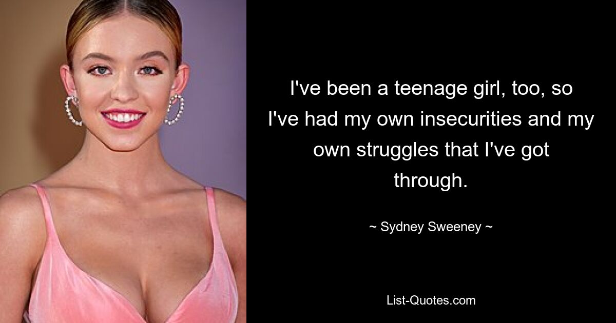 I've been a teenage girl, too, so I've had my own insecurities and my own struggles that I've got through. — © Sydney Sweeney