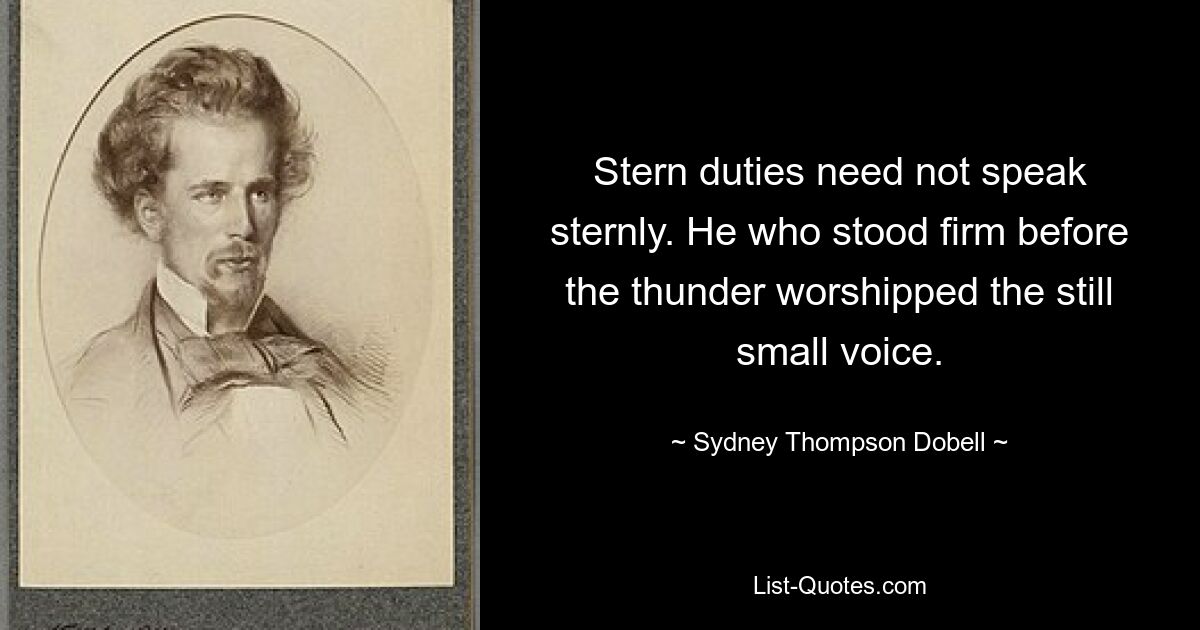 Stern duties need not speak sternly. He who stood firm before the thunder worshipped the still small voice. — © Sydney Thompson Dobell