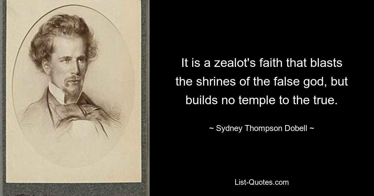 It is a zealot's faith that blasts the shrines of the false god, but builds no temple to the true. — © Sydney Thompson Dobell