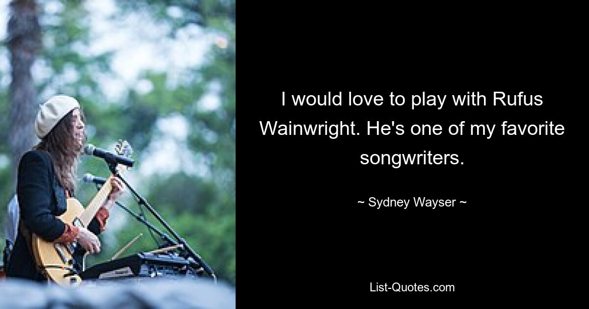 I would love to play with Rufus Wainwright. He's one of my favorite songwriters. — © Sydney Wayser