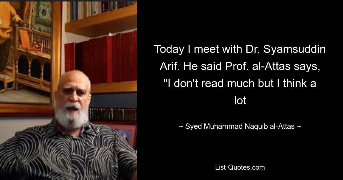 Today I meet with Dr. Syamsuddin Arif. He said Prof. al-Attas says, "I don't read much but I think a lot — © Syed Muhammad Naquib al-Attas