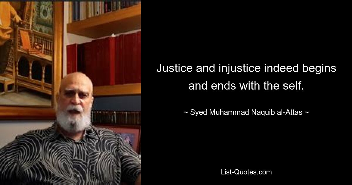 Justice and injustice indeed begins and ends with the self. — © Syed Muhammad Naquib al-Attas