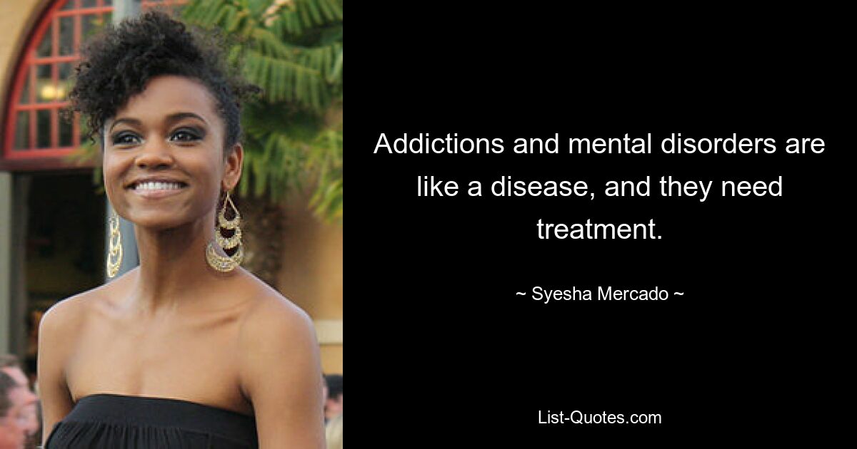 Addictions and mental disorders are like a disease, and they need treatment. — © Syesha Mercado