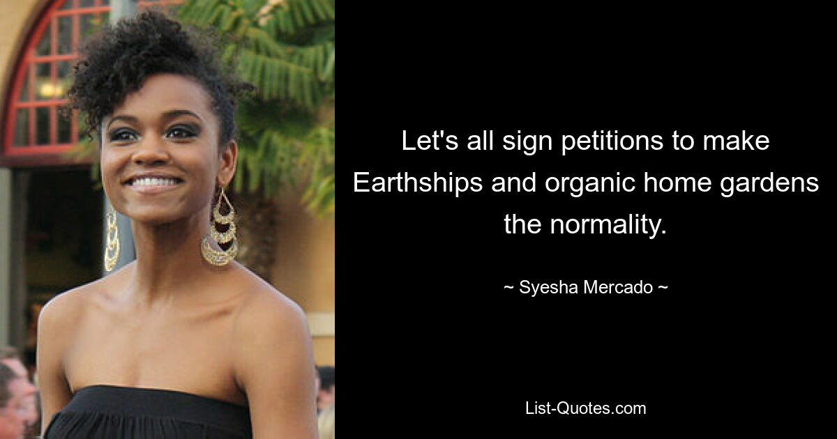 Let's all sign petitions to make Earthships and organic home gardens the normality. — © Syesha Mercado