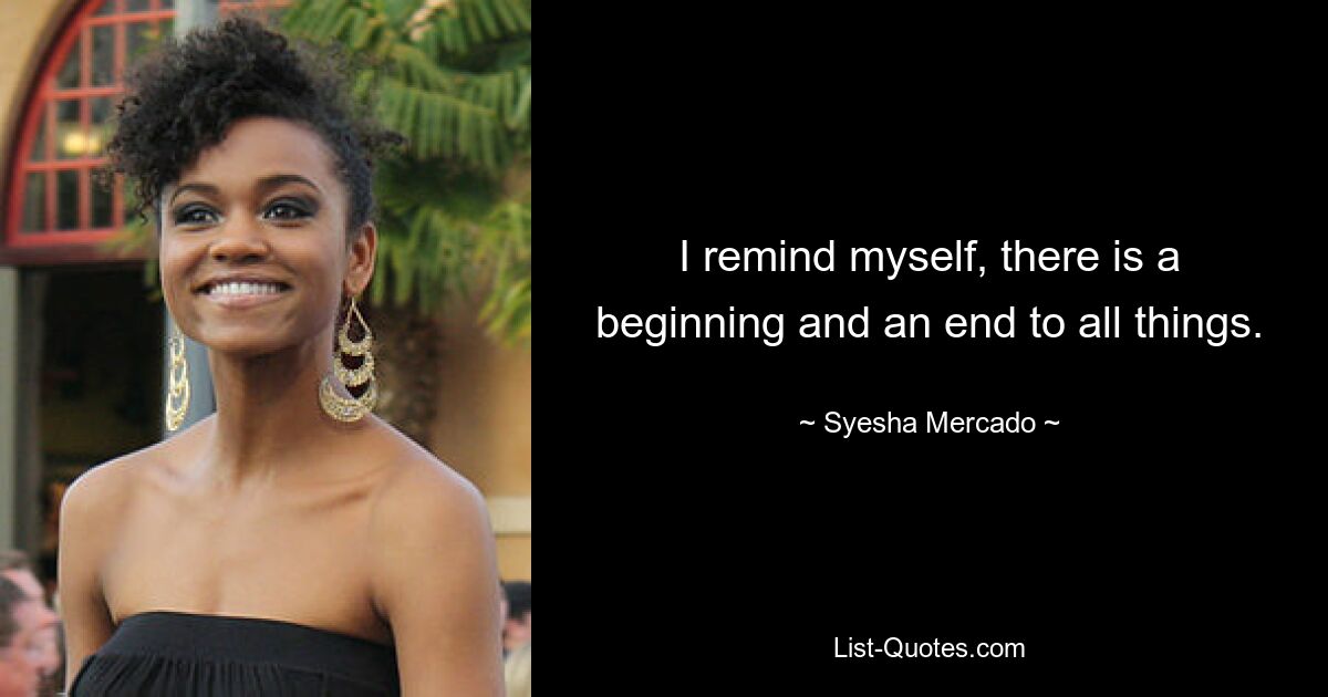 I remind myself, there is a beginning and an end to all things. — © Syesha Mercado