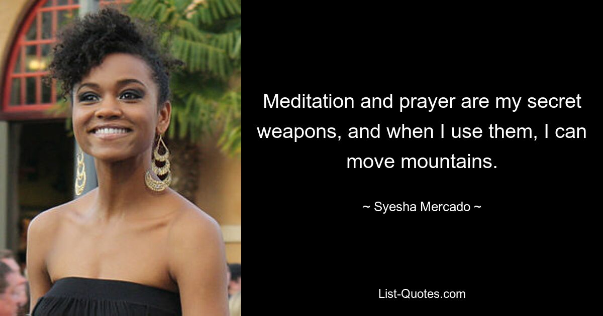 Meditation and prayer are my secret weapons, and when I use them, I can move mountains. — © Syesha Mercado