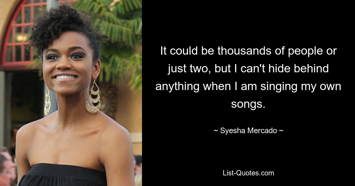 Es können Tausende oder nur zwei sein, aber ich kann mich hinter nichts verstecken, wenn ich meine eigenen Lieder singe. — © Syesha Mercado