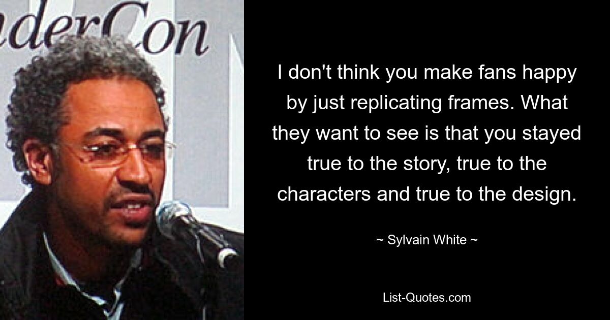 I don't think you make fans happy by just replicating frames. What they want to see is that you stayed true to the story, true to the characters and true to the design. — © Sylvain White