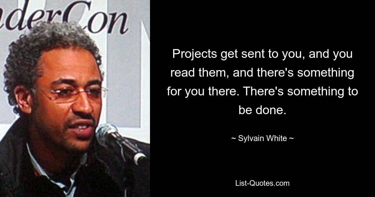 Projects get sent to you, and you read them, and there's something for you there. There's something to be done. — © Sylvain White