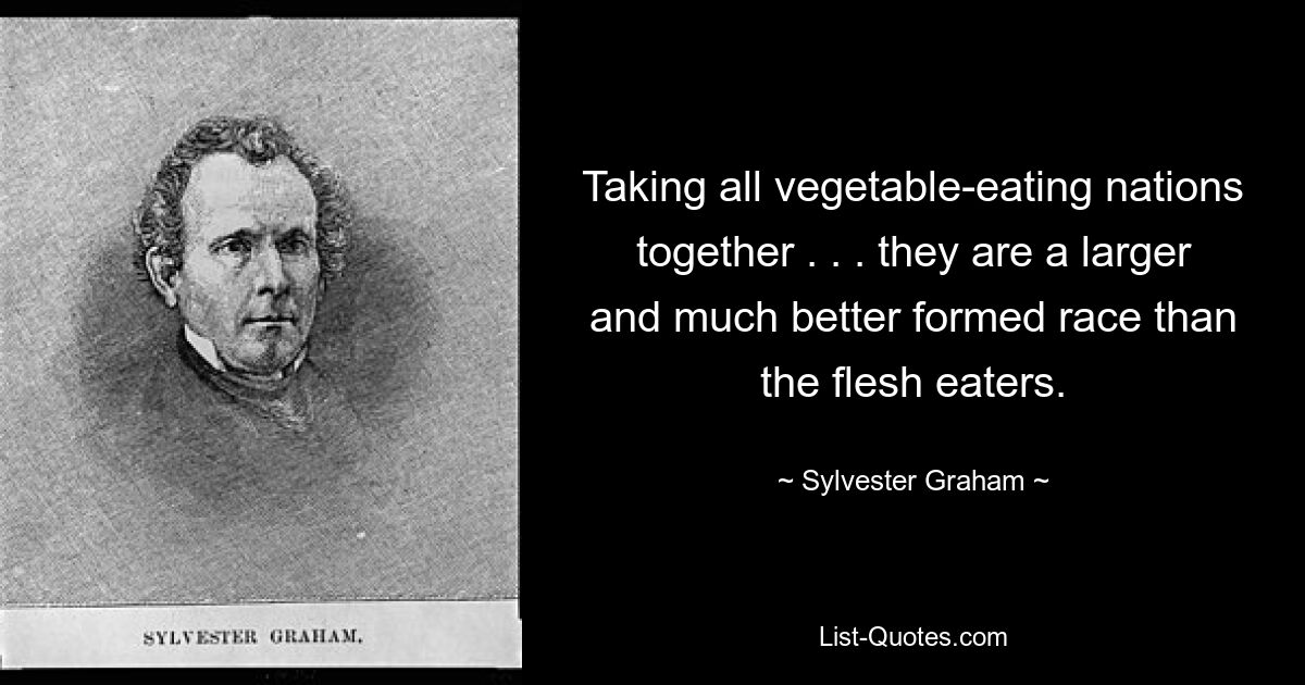 Собираем все страны, питающиеся овощами, вместе. . . они более крупная и гораздо лучше сформированная раса, чем плотоядные. — © Сильвестр Грэм