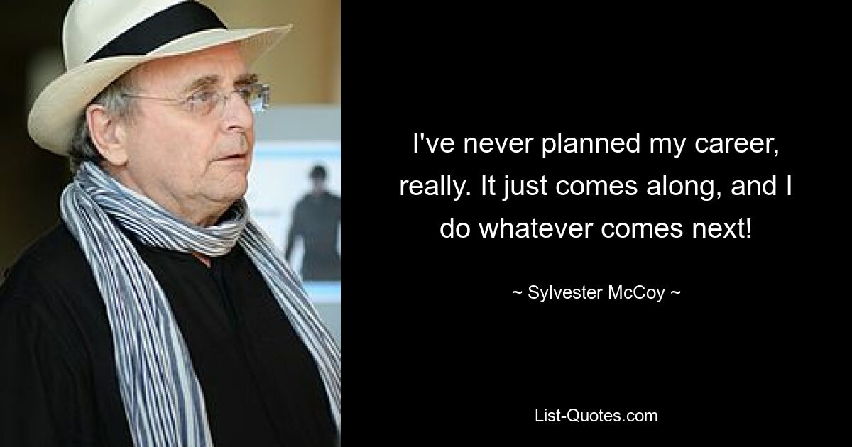 I've never planned my career, really. It just comes along, and I do whatever comes next! — © Sylvester McCoy