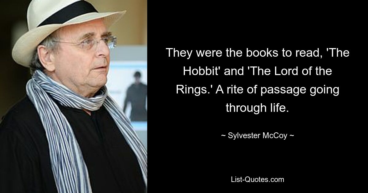 They were the books to read, 'The Hobbit' and 'The Lord of the Rings.' A rite of passage going through life. — © Sylvester McCoy