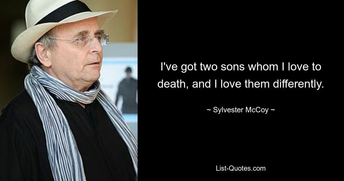 I've got two sons whom I love to death, and I love them differently. — © Sylvester McCoy