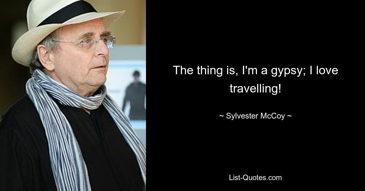 The thing is, I'm a gypsy; I love travelling! — © Sylvester McCoy