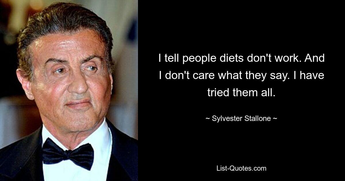 I tell people diets don't work. And I don't care what they say. I have tried them all. — © Sylvester Stallone