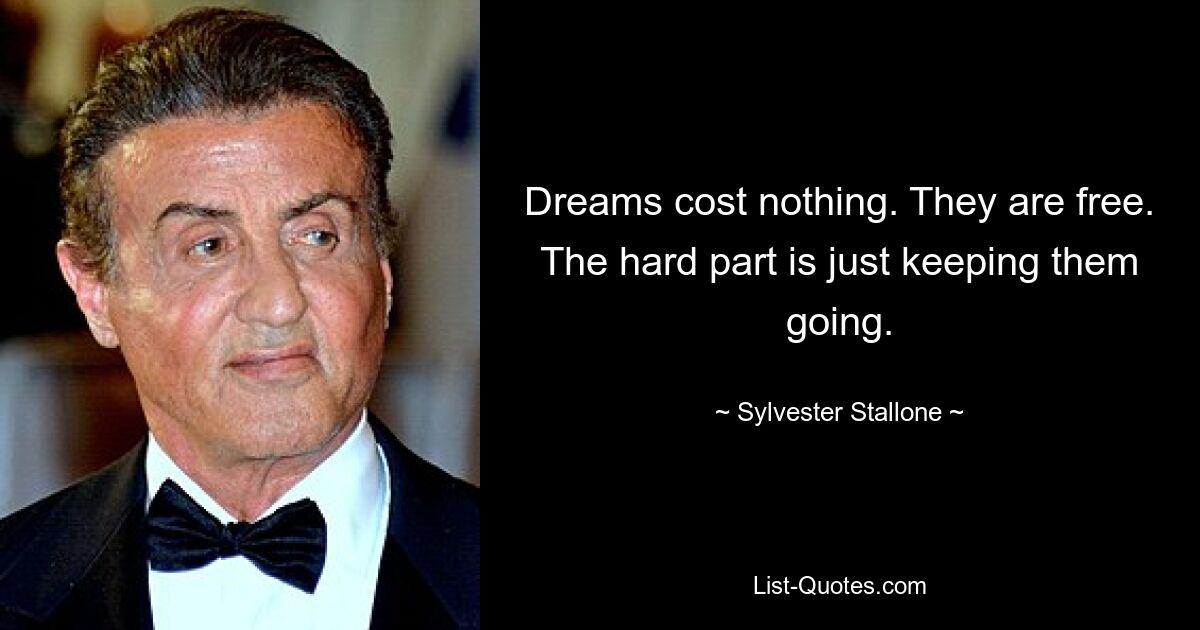 Dreams cost nothing. They are free. The hard part is just keeping them going. — © Sylvester Stallone