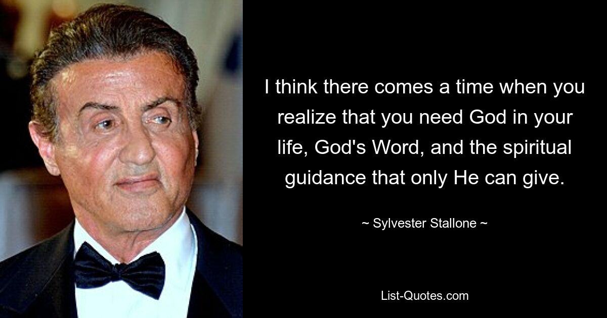 I think there comes a time when you realize that you need God in your life, God's Word, and the spiritual guidance that only He can give. — © Sylvester Stallone