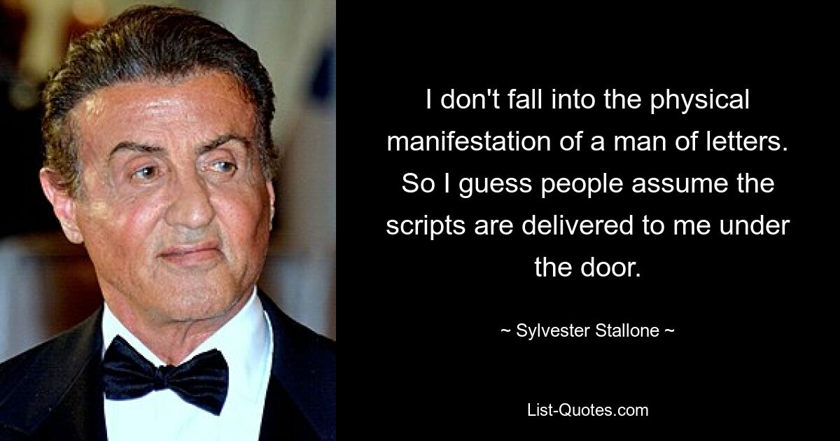 I don't fall into the physical manifestation of a man of letters. So I guess people assume the scripts are delivered to me under the door. — © Sylvester Stallone