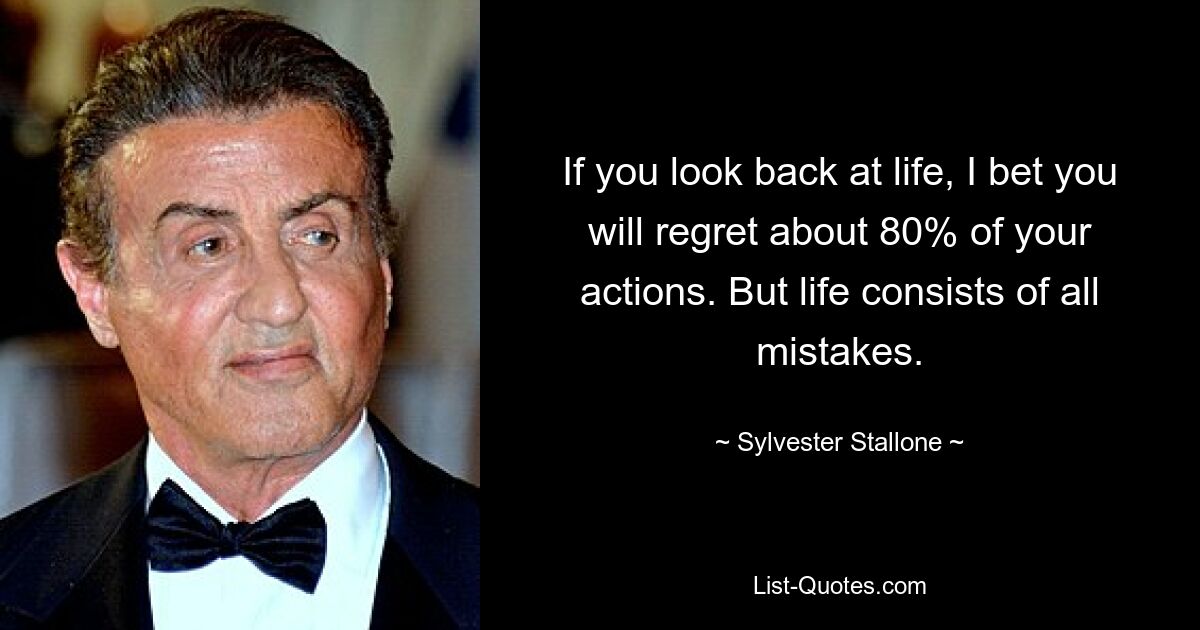 If you look back at life, I bet you will regret about 80% of your actions. But life consists of all mistakes. — © Sylvester Stallone