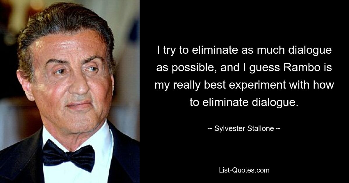 I try to eliminate as much dialogue as possible, and I guess Rambo is my really best experiment with how to eliminate dialogue. — © Sylvester Stallone