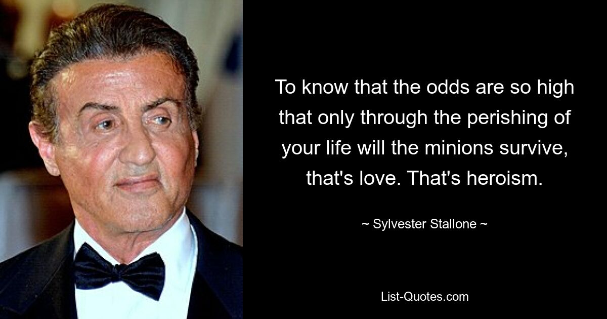 To know that the odds are so high that only through the perishing of your life will the minions survive, that's love. That's heroism. — © Sylvester Stallone