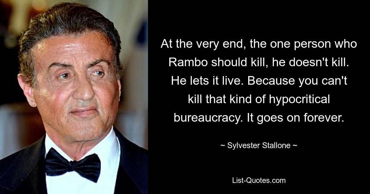 Am Ende tötet Rambo die einzige Person, die er töten sollte, nicht. Er lässt es leben. Weil man diese heuchlerische Bürokratie nicht töten kann. Es geht ewig so weiter. — © Sylvester Stallone 