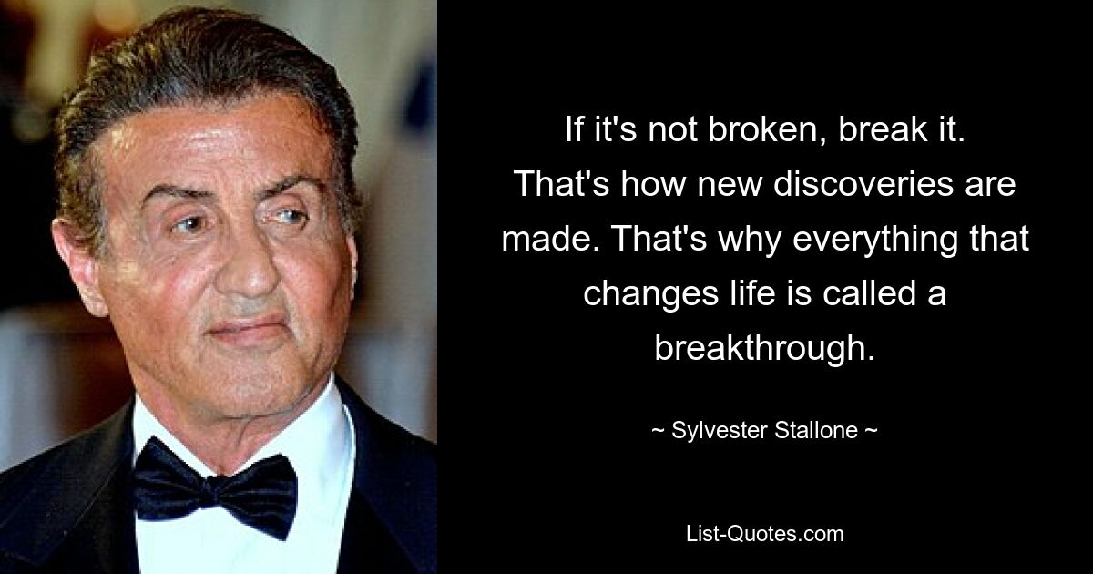 If it's not broken, break it. That's how new discoveries are made. That's why everything that changes life is called a breakthrough. — © Sylvester Stallone