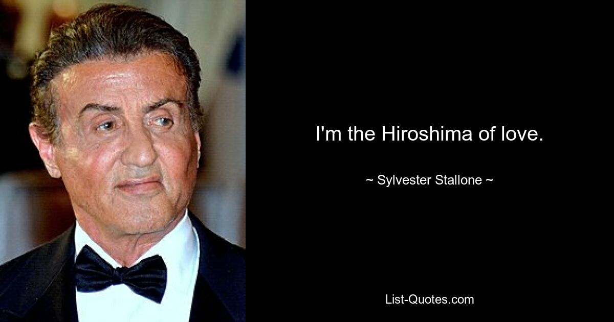 I'm the Hiroshima of love. — © Sylvester Stallone