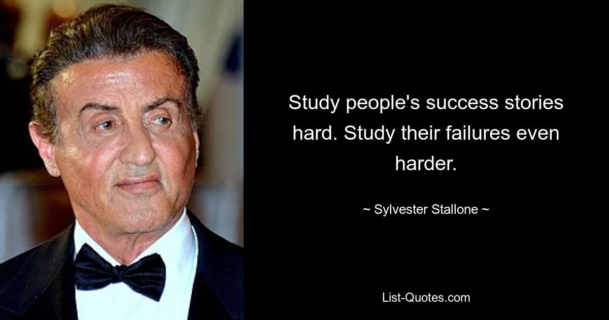 Study people's success stories hard. Study their failures even harder. — © Sylvester Stallone