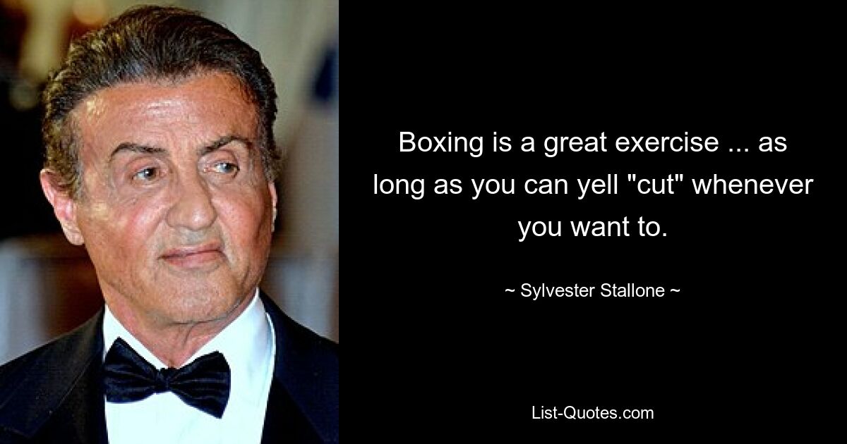 Boxing is a great exercise ... as long as you can yell "cut" whenever you want to. — © Sylvester Stallone