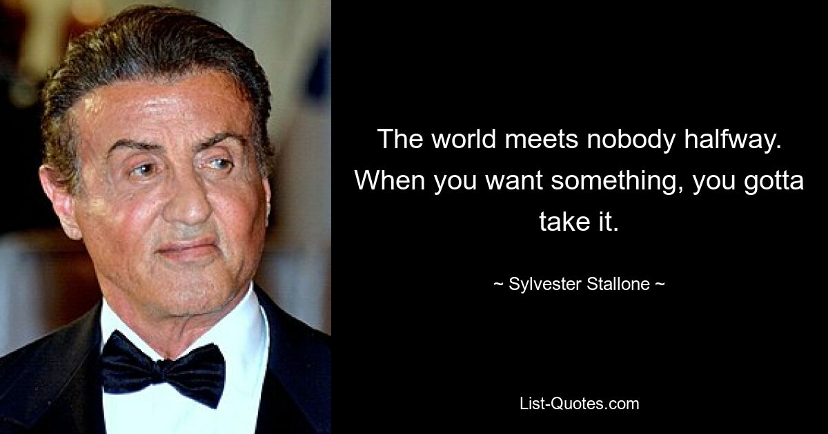 The world meets nobody halfway. When you want something, you gotta take it. — © Sylvester Stallone