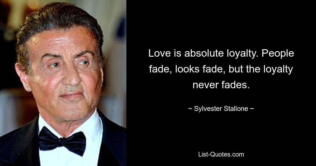 Love is absolute loyalty. People fade, looks fade, but the loyalty never fades. — © Sylvester Stallone