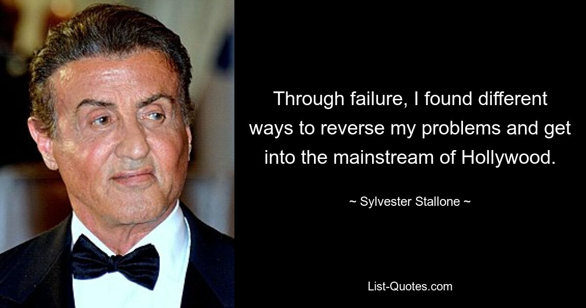 Through failure, I found different ways to reverse my problems and get into the mainstream of Hollywood. — © Sylvester Stallone