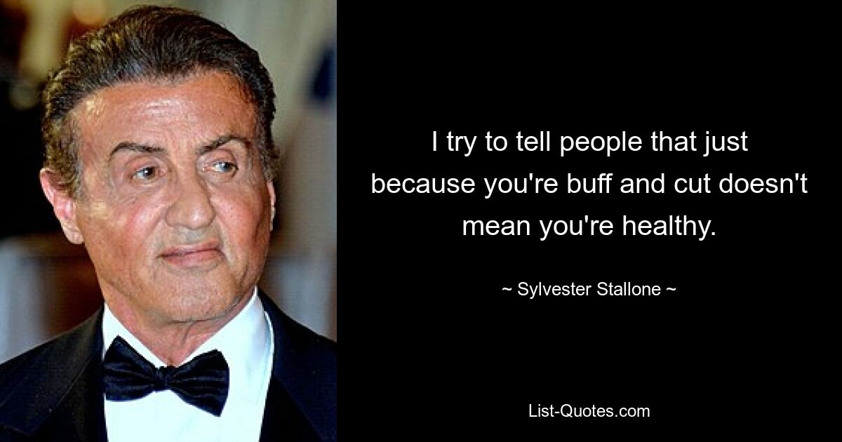 I try to tell people that just because you're buff and cut doesn't mean you're healthy. — © Sylvester Stallone